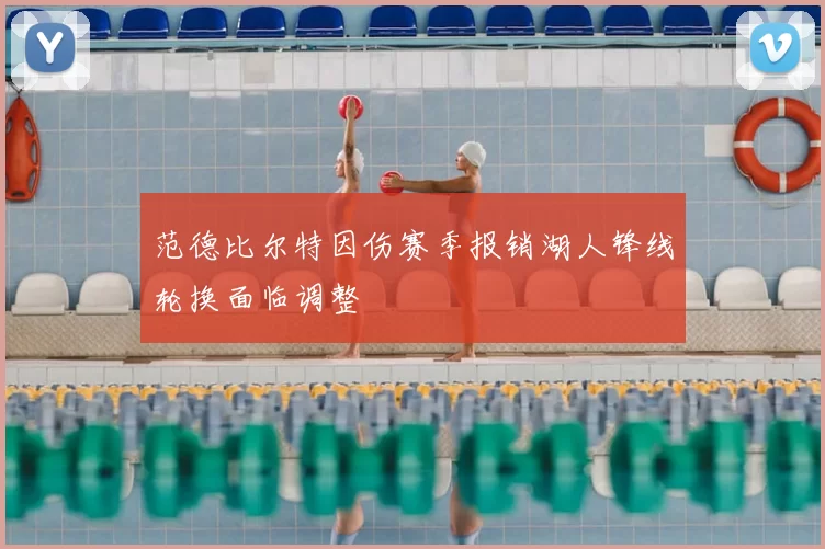 范德比尔特因伤赛季报销湖人锋线轮换面临调整