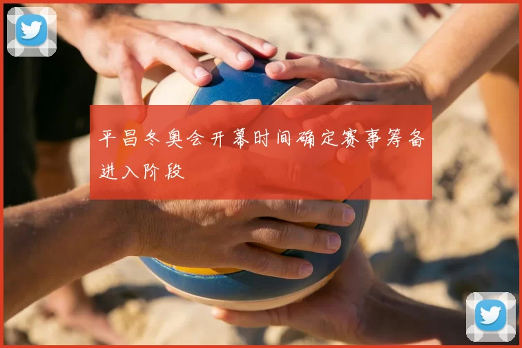 平昌冬奥会开幕时间确定赛事筹备进入阶段