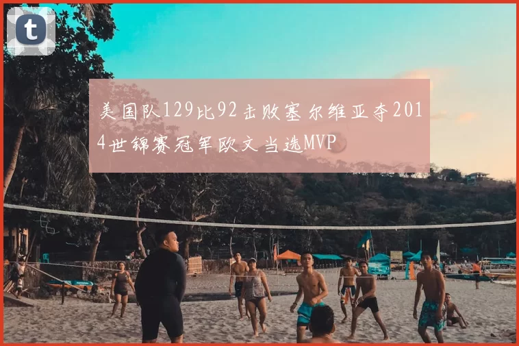 美国队129比92击败塞尔维亚夺2014世锦赛冠军欧文当选MVP