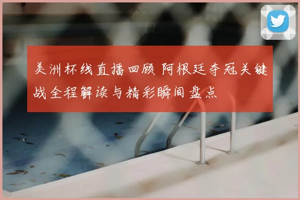 美洲杯线直播回顾 阿根廷夺冠关键战全程解读与精彩瞬间盘点