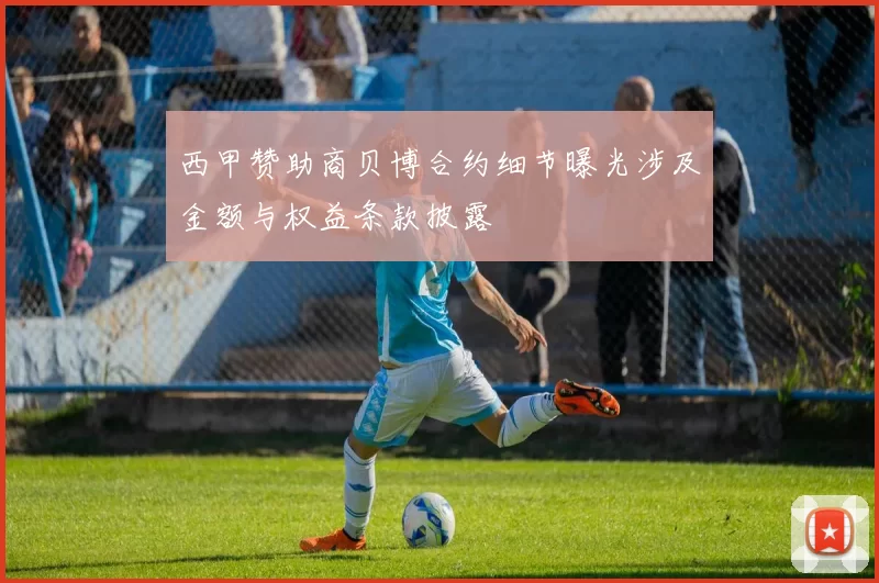 西甲赞助商贝博合约细节曝光涉及金额与权益条款披露