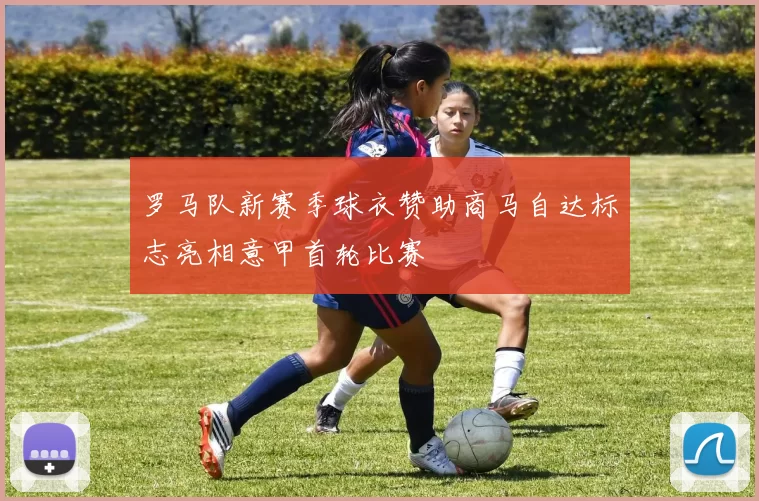 罗马队新赛季球衣赞助商马自达标志亮相意甲首轮比赛