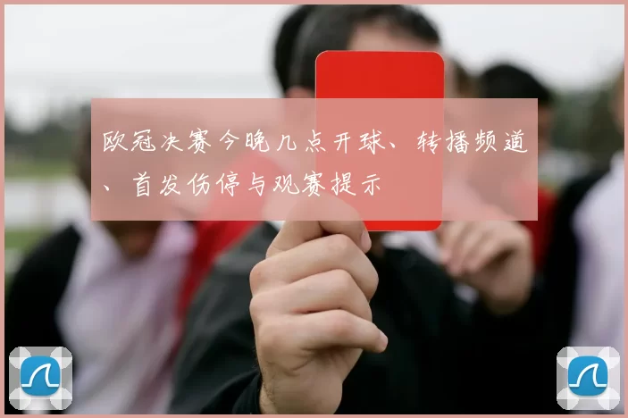 欧冠决赛今晚几点开球、转播频道、首发伤停与观赛提示