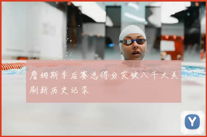 詹姆斯季后赛总得分突破八千大关刷新历史记录