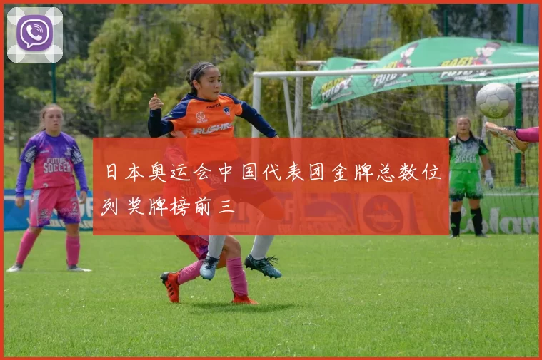 日本奥运会中国代表团金牌总数位列奖牌榜前三