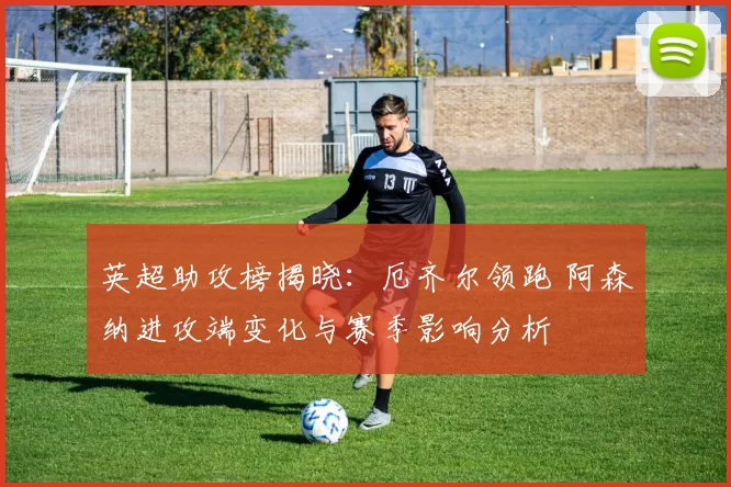 英超助攻榜揭晓:厄齐尔领跑 阿森纳进攻端变化与赛季影响分析