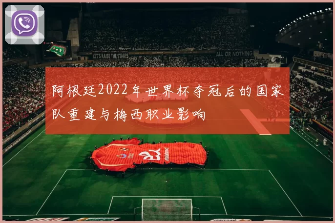 阿根廷2022年世界杯夺冠后的国家队重建与梅西职业影响