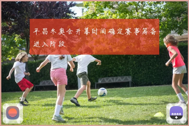 平昌冬奥会开幕时间确定赛事筹备进入阶段