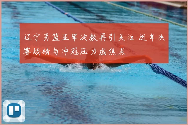 辽宁男篮亚军次数再引关注 近年决赛战绩与冲冠压力成焦点