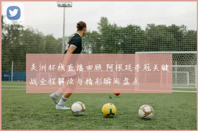 美洲杯线直播回顾 阿根廷夺冠关键战全程解读与精彩瞬间盘点