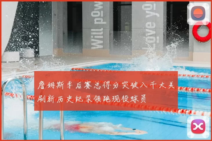 詹姆斯季后赛总得分突破八千大关刷新历史纪录领跑现役球员