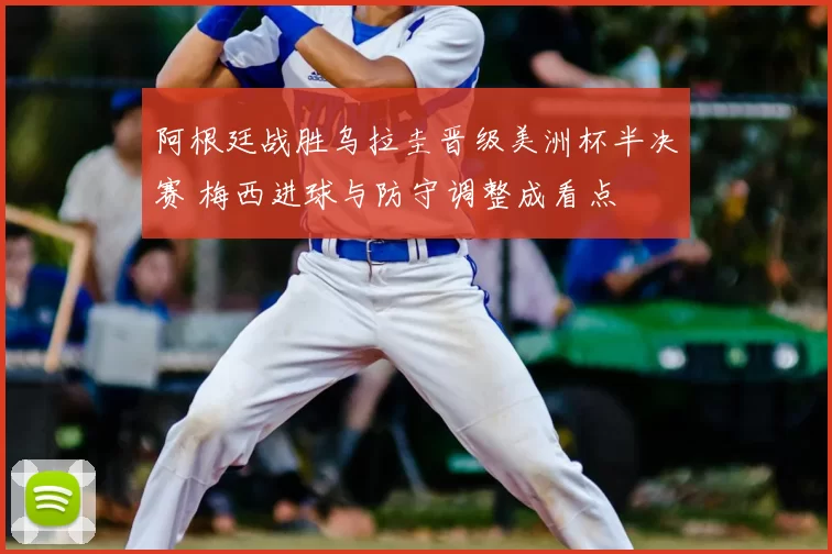 阿根廷战胜乌拉圭晋级美洲杯半决赛 梅西进球与防守调整成看点