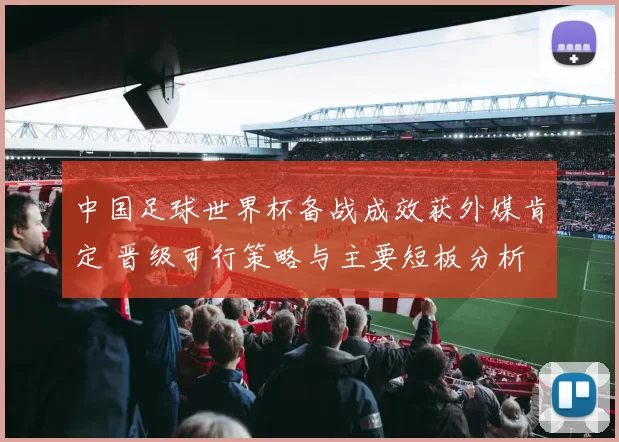 中国足球世界杯备战成效获外媒肯定 晋级可行策略与主要短板分析