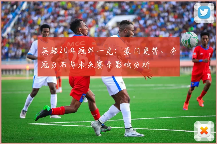 英超20年冠军一览:豪门更替、夺冠分布与未来赛季影响分析