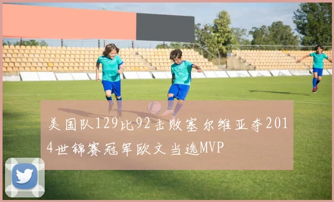美国队129比92击败塞尔维亚夺2014世锦赛冠军欧文当选MVP