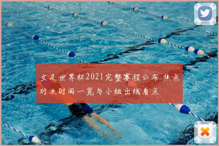 女足世界杯2021完整赛程公布 焦点对决时间一览与小组出线看点