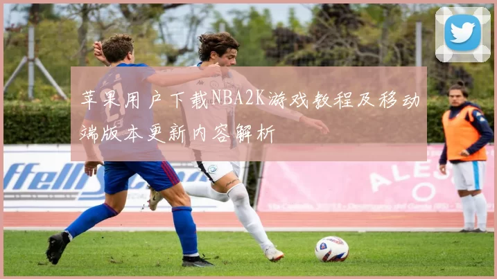 苹果用户下载NBA2K游戏教程及移动端版本更新内容解析