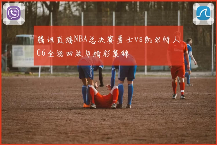 腾讯直播NBA总决赛勇士vs凯尔特人G6全场回放与精彩集锦
