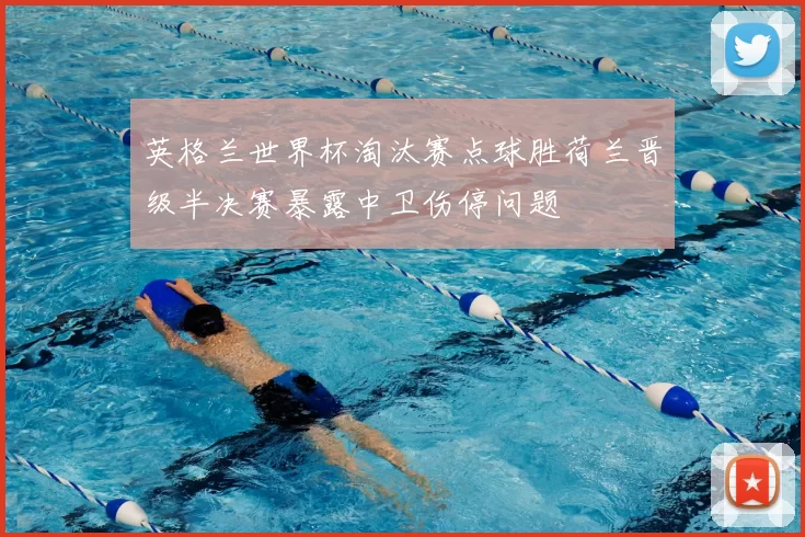 英格兰世界杯淘汰赛点球胜荷兰晋级半决赛暴露中卫伤停问题
