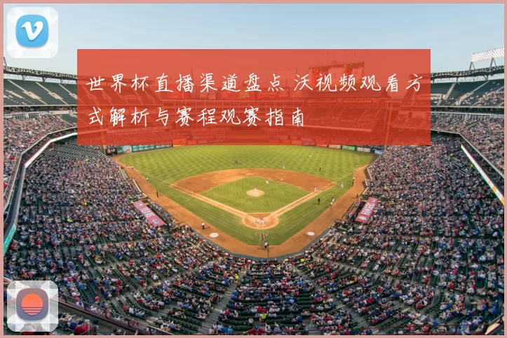 世界杯直播渠道盘点 沃视频观看方式解析与赛程观赛指南