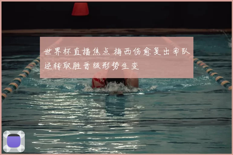 世界杯直播焦点 梅西伤愈复出率队逆转取胜晋级形势生变