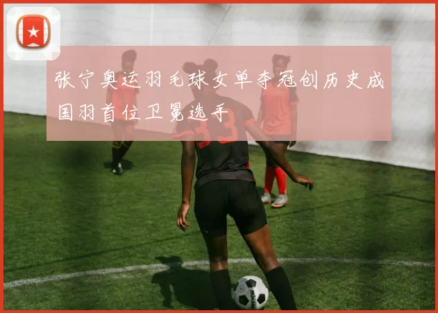 张宁奥运羽毛球女单夺冠创历史成国羽首位卫冕选手