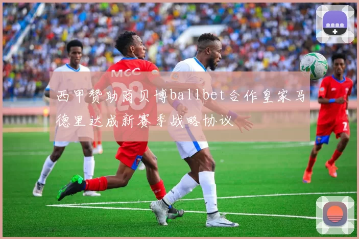 西甲赞助商贝博ballbet合作皇家马德里达成新赛季战略协议