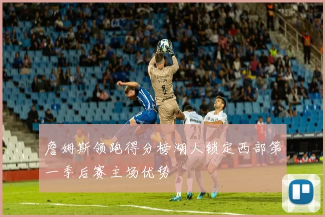 詹姆斯领跑得分榜湖人锁定西部第一季后赛主场优势