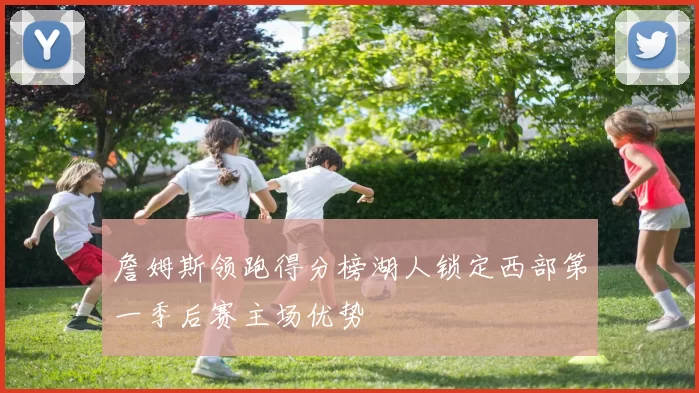 詹姆斯领跑得分榜湖人锁定西部第一季后赛主场优势