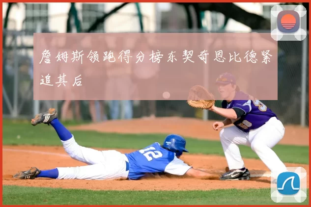 詹姆斯领跑得分榜东契奇恩比德紧追其后