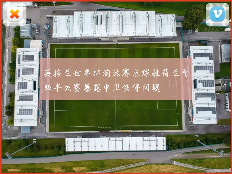 英格兰世界杯淘汰赛点球胜荷兰晋级半决赛暴露中卫伤停问题