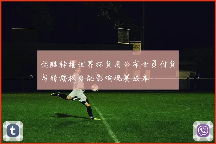 优酷转播世界杯费用公布会员付费与转播权分配影响观赛成本