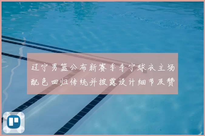 辽宁男篮公布新赛季李宁球衣主场配色回归传统并披露设计细节及赞助影响