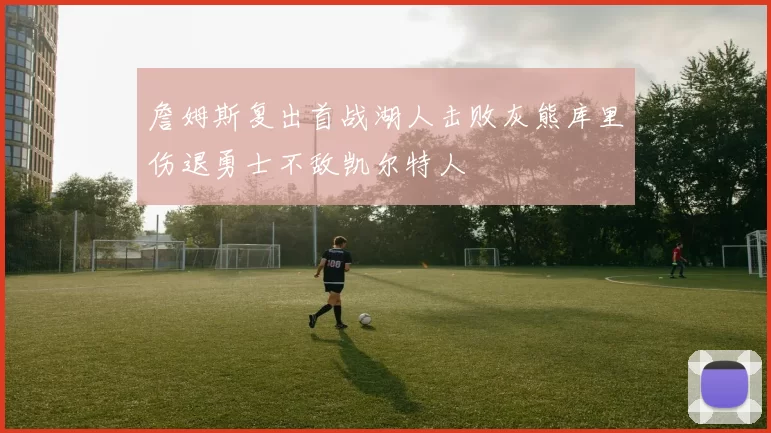 詹姆斯复出首战湖人击败灰熊库里伤退勇士不敌凯尔特人