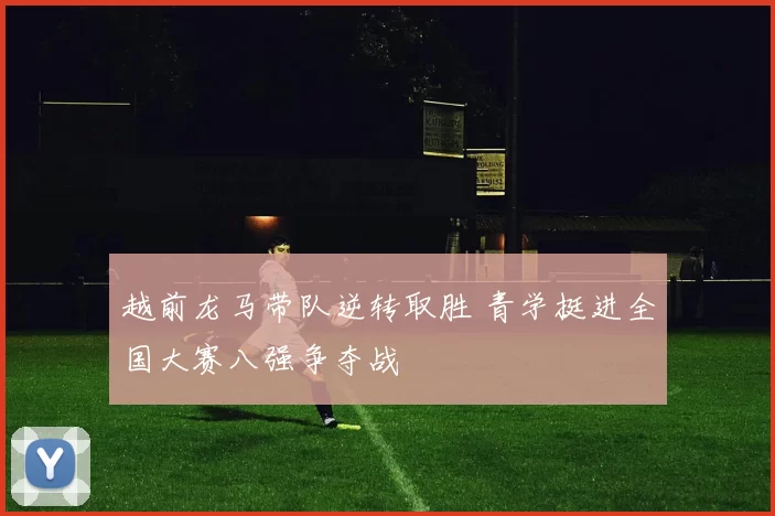 越前龙马带队逆转取胜 青学挺进全国大赛八强争夺战