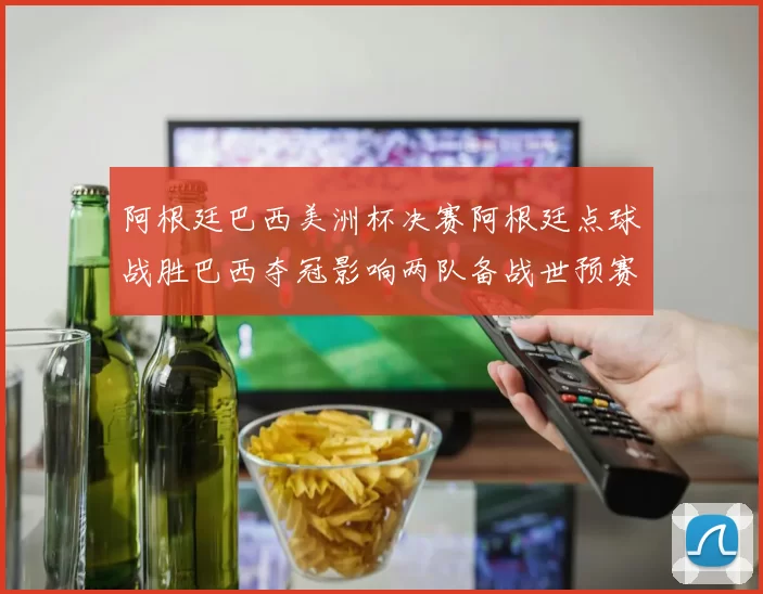 阿根廷巴西美洲杯决赛阿根廷点球战胜巴西夺冠影响两队备战世预赛