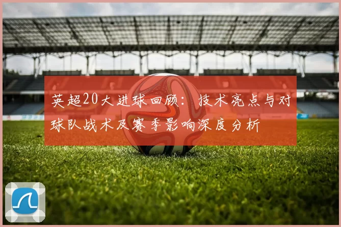 英超20大进球回顾：技术亮点与对球队战术及赛季影响深度分析