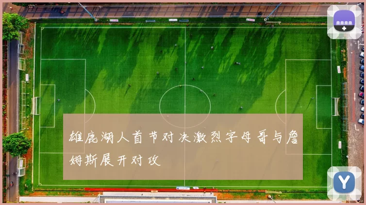 雄鹿湖人首节对决激烈字母哥与詹姆斯展开对攻