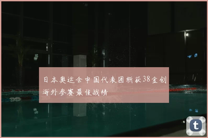 日本奥运会中国代表团斩获38金创海外参赛最佳战绩