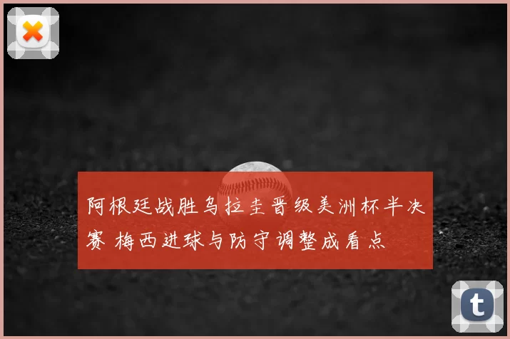 阿根廷战胜乌拉圭晋级美洲杯半决赛 梅西进球与防守调整成看点