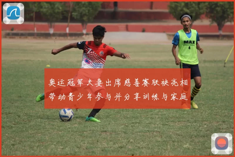 奥运冠军夫妻出席慈善赛联袂亮相带动青少年参与并分享训练与家庭平衡