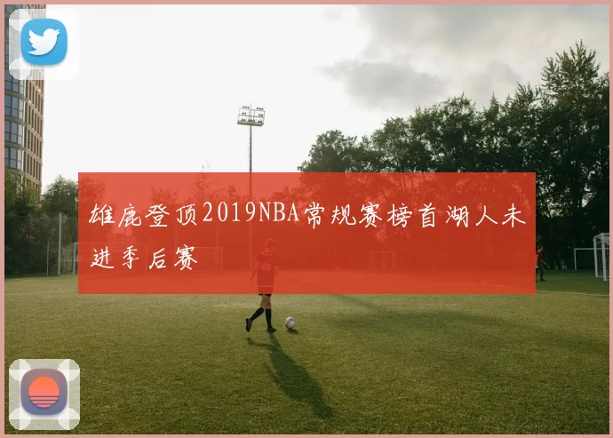 雄鹿登顶2019NBA常规赛榜首湖人未进季后赛