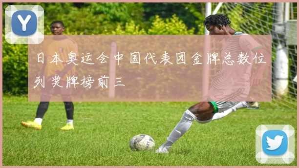 日本奥运会中国代表团金牌总数位列奖牌榜前三