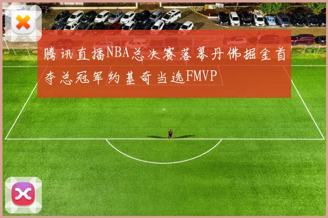 腾讯直播NBA总决赛落幕丹佛掘金首夺总冠军约基奇当选FMVP